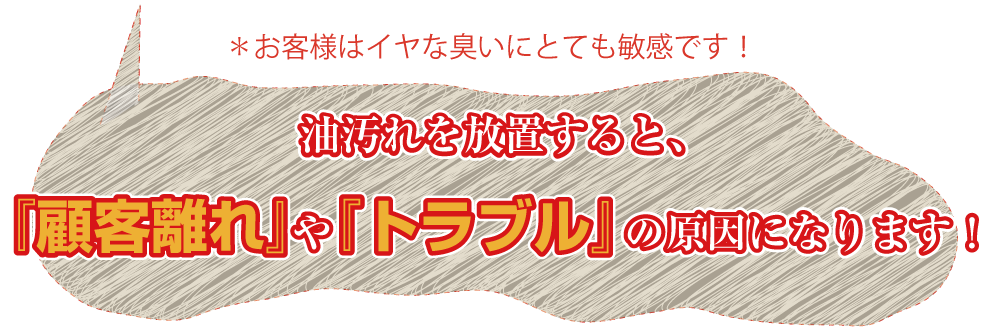 油汚れを放置すると、『顧客離れ』や『トラブル』の原因になります！